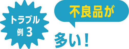 トラブル例3 不良品が多い！