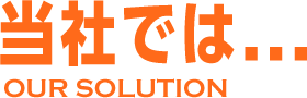 当社では... OUR SOLUTION