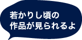 若かりし頃の作品が見られるよ